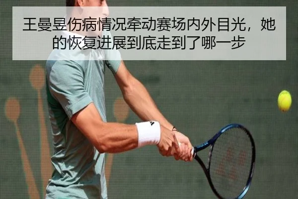 王曼昱伤病情况牵动赛场内外目光，她的恢复进展到底走到了哪一步